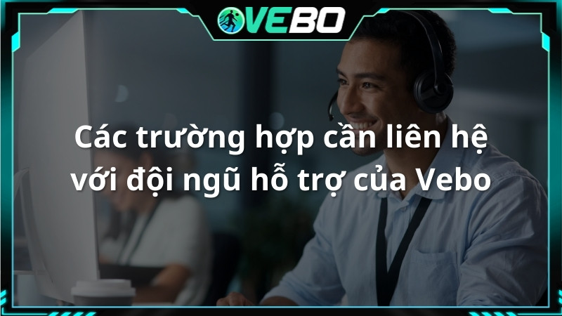 Các trường hợp cần liên hệ với đội ngũ hỗ trợ của Vebo