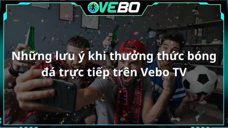 Ve Bo TV truc tiep bong da Những lưu ý khi thưởng thức bóng đá trực tiếp trên Vebo TV