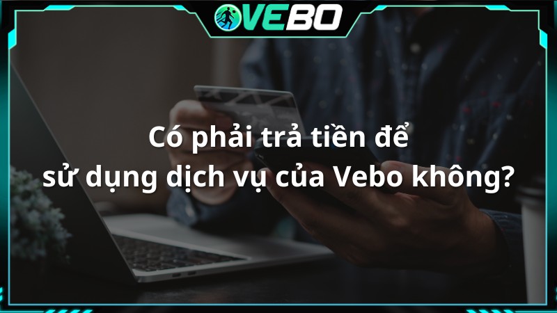 Có phải trả tiền để sử dụng dịch vụ của Vebo không?