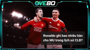 Ronaldo ghi bao nhiêu bàn cho MU trong lịch sử CLB?